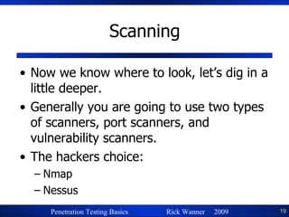 Scanning Now we know where to look, let’s dig in a little deeper. Generally you are going to use two types of scanners, port scanners, and vulnerability scanners. The hackers choice: Nmap Nessus 