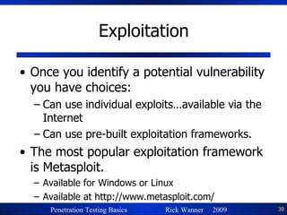 Exploitation Once you identify a potential vulnerability you have choices: Can use individual exploits…available via the Internet Can use pre-built exploitation frameworks.  The most popular exploitation framework is Metasploit. Available for Windows or Linux Available at http://www.metasploit.com/ 
