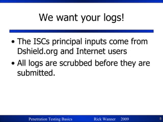 We want your logs! The ISCs principal inputs come from Dshield.org and Internet users All logs are scrubbed before they are submitted. 