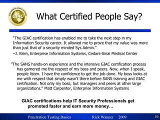 What Certified People Say? "The GIAC certification has enabled me to take the next step in my Information Security career. It allowed me to prove that my value was more than just that of a security minded Sys Admin." J. Klein, Enterprise Information Systems, Cedars-Sinai Medical Center "The SANS hands-on experience and the intensive GIAC certification process has garnered me the respect of my boss and peers. Now, when I speak, people listen. I have the confidence to get the job done. My boss looks at me with respect that simply wasn't there before SANS training and GIAC certification. Not only my boss, but managers and peers at other large organizations.“ Matt Carpenter, Enterprise Information Systems GIAC certifications help IT Security Professionals get promoted faster and earn more money… 
