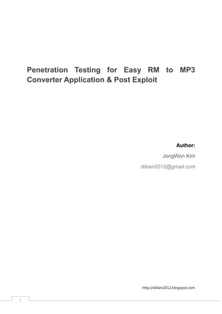 Penetration Testing for Easy RM to MP3
    Converter Application & Post Exploit




                                                 Author:

                                         JongWon Kim

                             dikien2012@gmail.com




                              http://dikien2012.blogspot.com


1
 