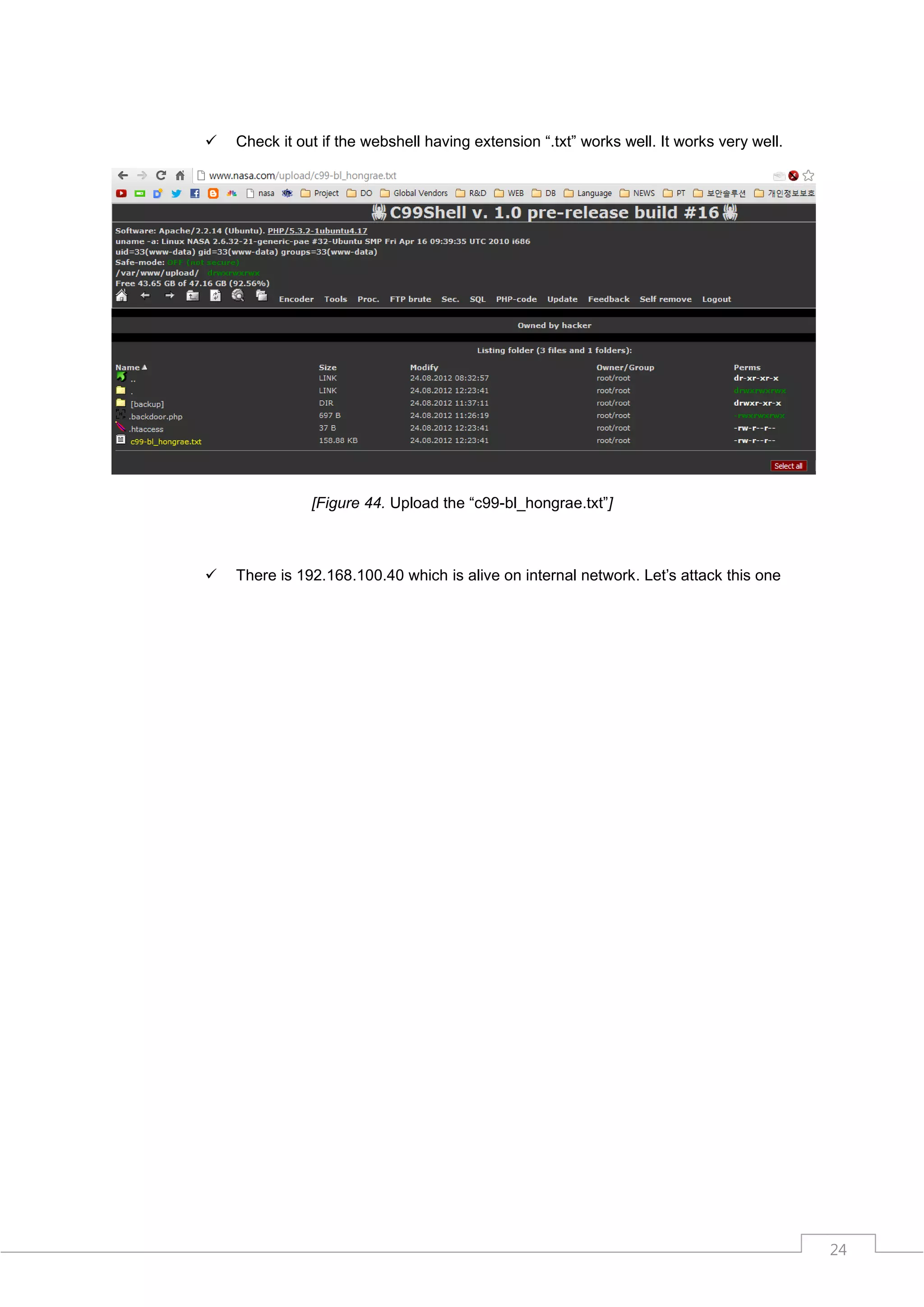    Check it out if the webshell having extension “.txt” works well. It works very well.




               [Figure 44. Upload the “c99-bl_hongrae.txt”]



   There is 192.168.100.40 which is alive on internal network. Let‟s attack this one




                                                                                           24
 