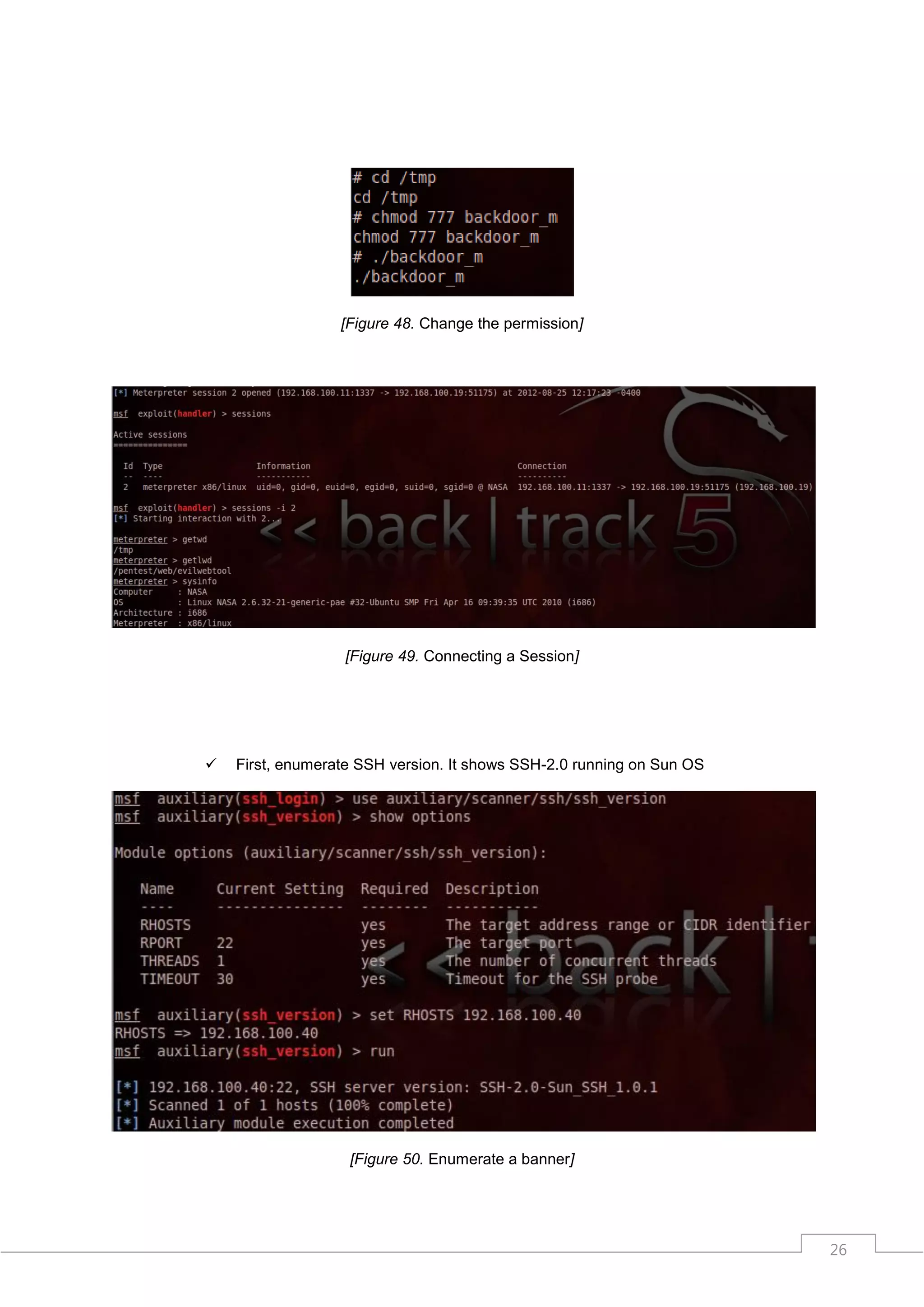 [Figure 48. Change the permission]




                  [Figure 49. Connecting a Session]




   First, enumerate SSH version. It shows SSH-2.0 running on Sun OS




                   [Figure 50. Enumerate a banner]




                                                                       26
 