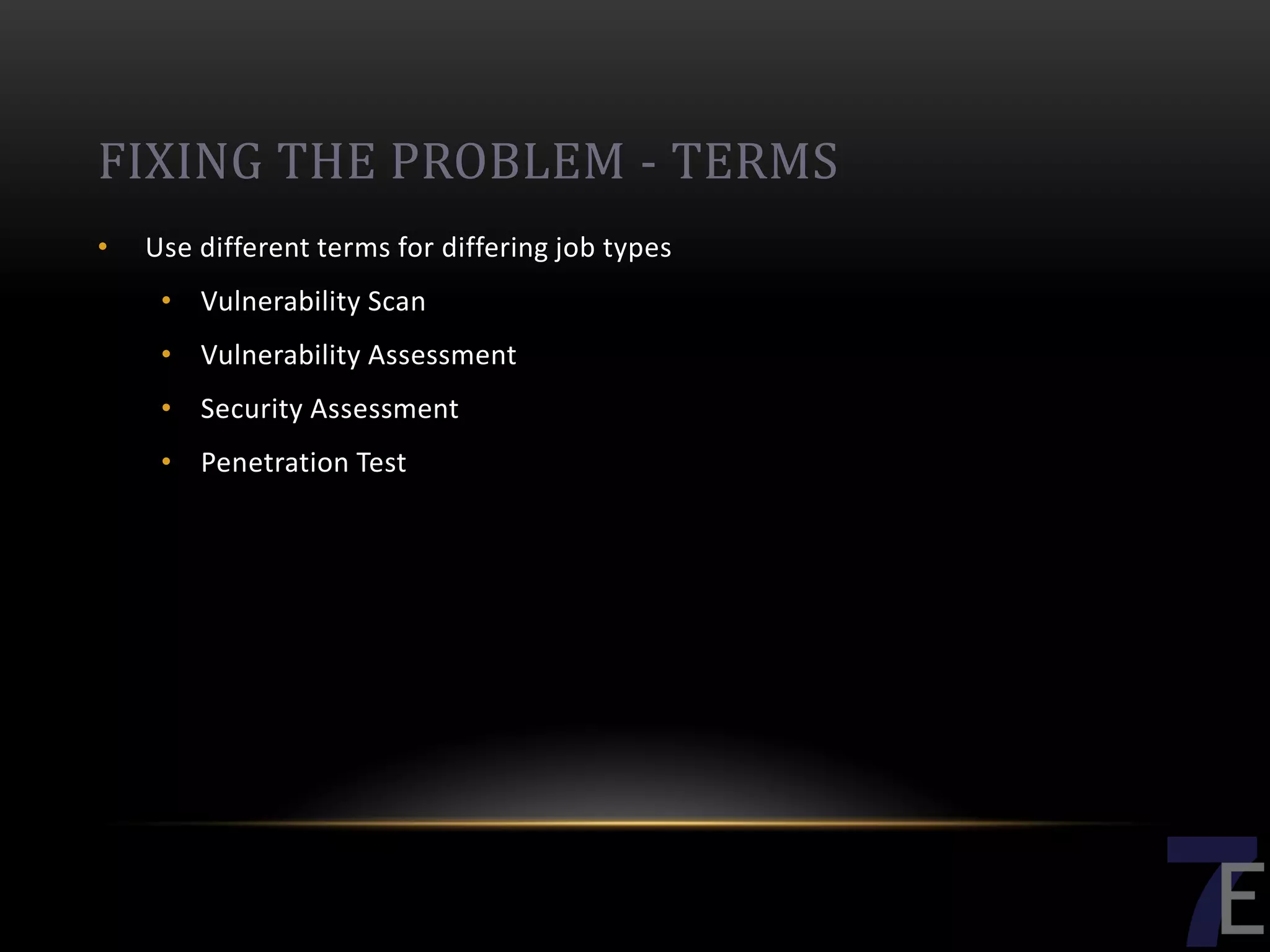 FIXING THE PROBLEM - TERMS
•   Use different terms for differing job types
     • Vulnerability Scan
     • Vulnerability Assessment
     • Security Assessment
     • Penetration Test
 