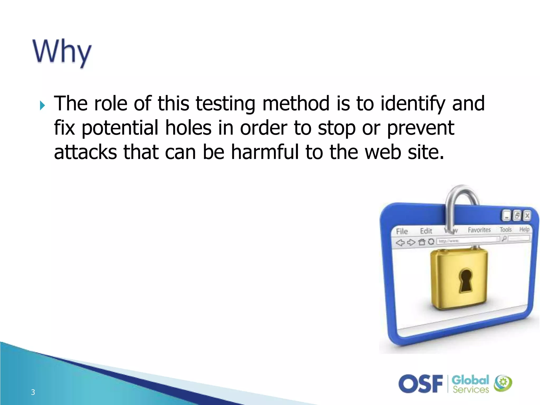  The role of this testing method is to identify and fix potential holes in order to stop or prevent attacks that can be harmful to the web site. 3 