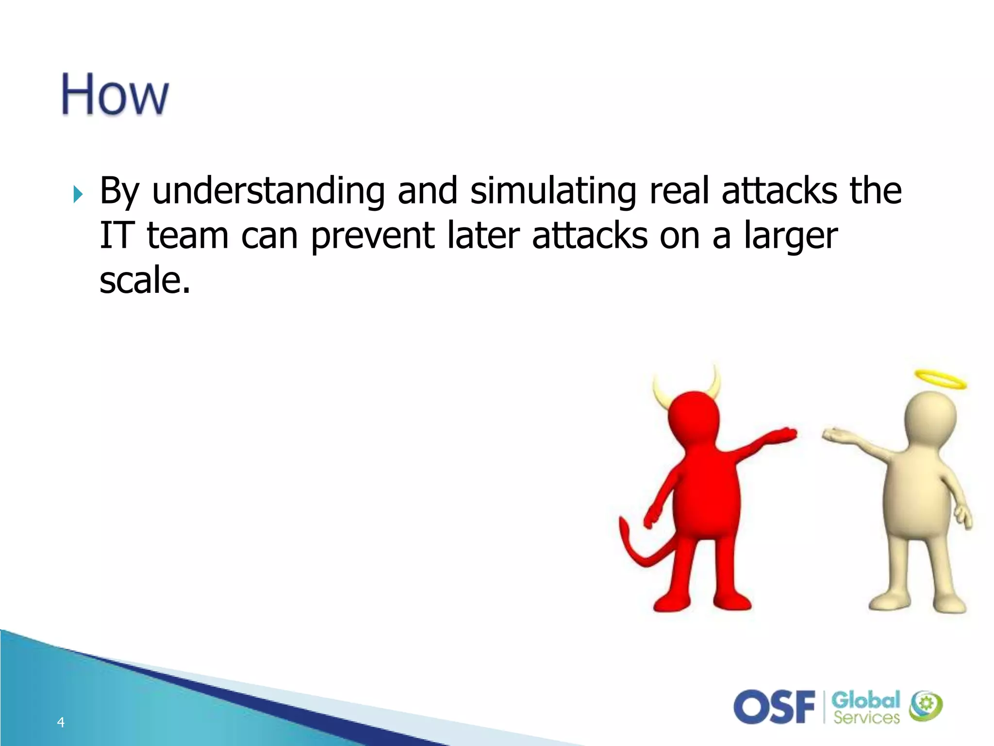 By understanding and simulating real attacks the IT team can prevent later attacks on a larger scale. 4 
