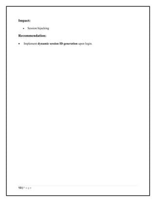 13 | P a g e
Impact:
• Session hijacking
Recommendation:
• Implement dynamic session ID generation upon login.
 
