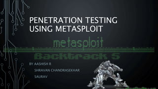 PENETRATION TESTING
USING METASPLOIT
BY AASHISH R
SHRAVAN CHANDRASEKHAR
SAURAV
 