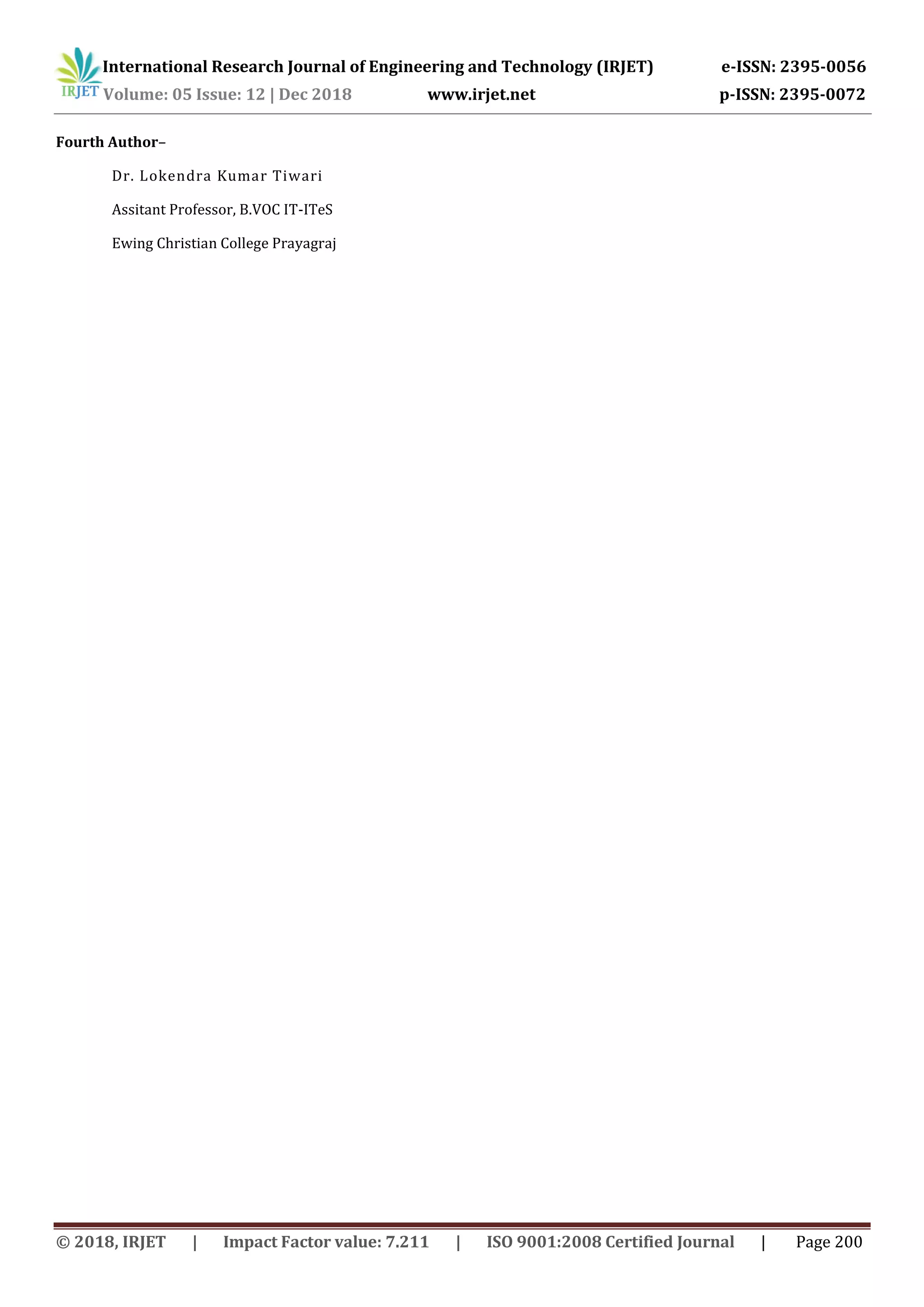 International Research Journal of Engineering and Technology (IRJET) e-ISSN: 2395-0056 Volume: 05 Issue: 12 | Dec 2018 www.irjet.net p-ISSN: 2395-0072 © 2018, IRJET | Impact Factor value: 7.211 | ISO 9001:2008 Certified Journal | Page 200 Fourth Author– Dr. Lokendra Kumar Tiwari Assitant Professor, B.VOC IT-ITeS Ewing Christian College Prayagraj 
