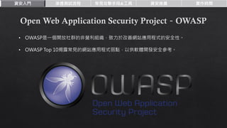 資安入門 滲透測試流程 常見攻擊手段&工具 資安推廣 實作時間
• OWASP是一個開放社群的非營利組織，致力於改善網站應用程式的安全性。
• OWASP Top 10揭露常見的網站應用程式弱點，以供軟體開發安全參考。
 