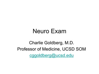 Neuro Exam
Charlie Goldberg, M.D.
Professor of Medicine, UCSD SOM
cggoldberg@ucsd.edu
 