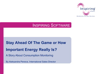 INSPIRING SOFTWARE

Stay Ahead Of The Game or How
Important Energy Really Is?
A Story About Consumption Monitoring
By Aleksandra Peneva, International Sales Director

 