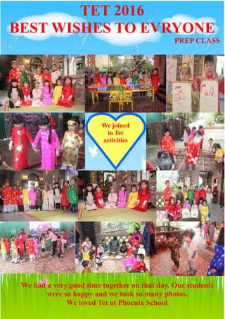 TET 2016
BEST WISHES TO EVRYONE
PREP CLASS
We joined
in Tet
activities
We had a very good time together on that day. Our students
were so happy and we took so many photos.
We loved Tet at Phoenix School.
 