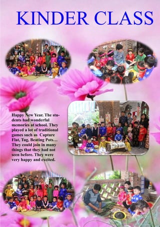 KINDER CLASS
Happy New Year. The stu-
dents had wonderful
memories at school. They
played a lot of traditional
games such as Capture
Flat, Tug, Beating Pots…
They could join in many
things that they had not
seen before. They were
very happy and excited.
 