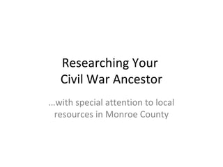 Researching Your
Civil War Ancestor
…with special attention to local
resources in Monroe County
 