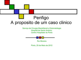 Penfigo
A proposito de um caso clinico
Serviço de Cirurgia Maxilofacial e Estomatologia
Hospital de Santo António
Centro Hospitalar do Porto
Rui Moreira
Porto, 25 de Maio de 2012
 