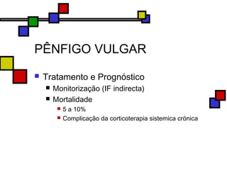 PÊNFIGO VULGAR
 Tratamento e Prognóstico
 Monitorização (IF indirecta)
 Mortalidade
 5 a 10%
 Complicação da corticoterapia sistemica crónica
 