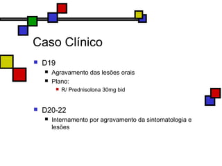 Caso Clínico
 D19
 Agravamento das lesões orais
 Plano:
 R/ Prednisolona 30mg bid
 D20-22
 Internamento por agravamento da sintomatologia e
lesões
 
