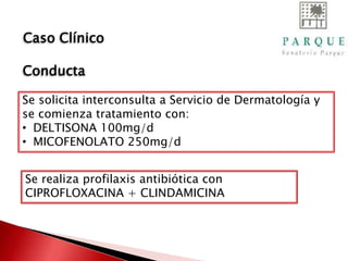 Se solicita interconsulta a Servicio de Dermatología y
se comienza tratamiento con:
• DELTISONA 100mg/d
• MICOFENOLATO 250mg/d
Se realiza profilaxis antibiótica con
CIPROFLOXACINA + CLINDAMICINA
Caso Clínico
Conducta
 