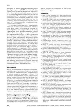 Olivry


pemphigus’ to regroup cases previously diagnosed as               years of continuous technical support by Stan Dunston
pemphigus vegetans and PE.94 The main criteria for diag-          also is acknowledged.
nosing canine PPP were the demonstration of neutrophil-
rich and eosinophil-rich acantholytic pustules at all layers      References
of the epidermis and the suprabasal infundibular outer root
                                                                   1. Fassihi H, Wong T, Wessagowit V et al. Target proteins in inherited
sheath epithelium.94 A considerable morphologic overlap               and acquired blistering skin disorders. Clinical and Experimental
between PPP and PF in dogs was noted to exist, but the                Dermatology 2006; 31: 252–9.
main difference between these two entities was the                 2. Stannard AA, Gribble DH, Baker BB. A mucocutaneous disease in
observation of pustules in the granular and upper spinous             the dog resembling pemphigus vulgaris in man. Journal of the
layers in PF and the occurrence of these lesions through-             American Veterinary Medical Association 1975; 166: 575–82.
out the epidermis in PPP.94                                        3. Hurvitz AI, Feldman E. A disease in dogs resembling human pem-
                                                                      phigus vulgaris: case reports. Journal of the American Veterinary
    The rationale for creating an entity solely based on
                                                                      Medical Association 1975; 166: 585–90.
histological grounds is subject to controversy. Indeed, as         4. Halliwell REW, Goldschmidt MH. Pemphigus foliaceus in the
noted above, there is current evidence of clinical, his-              canine: a case report and discussion. Journal of the American Ani-
topathological and immunological heterogeneity among                  mal Hospital Association 1977; 13: 431–6.
dogs diagnosed with PF, and the individualization of distinct      5. Ihrke PJ, Stannard AA, Ardans AA et al. Pemphigus foliaceus in
subsets of canine pemphigus must await the determina-                 dogs: a review of 37 cases. Journal of the American Veterinary
                                                                      Medical Association 1985; 186: 59–66.
tion whether the identiﬁcation of the various autoantigens
                                                                   6. Scott DW, Walton DK, Slater MR et al. Immune-mediated derma-
targeted provides a rationale for a revision of disease clas-         toses in domestic animals: ten years after – Part I. Compendium
siﬁcation. Indeed, the observation of microscopic lesions             on Continuing Education for the Practicing Veterinarian 1987; 9:
arising at different epithelial depth simply could be due to          424–35.
variability in distribution of antigens targeted by autoanti-      7. Mueller RS, Krebs I, Power HT et al. Pemphigus foliaceus in 91
bodies at different body locations. This concept is best              dogs. Journal of the American Animal Hospital Association 2006;
illustrated by the recent discovery that, for example, dsg1           42: 189–96.
                                                                   8. Manning TO, Scott DW, Smith CA et al. Pemphigus diseases in
can be detected on keratinocytes of all epidermal layers in
                                                                      the feline: seven case reports and discussion. Journal of the
the dorsal muzzle, pinna and footpads of dogs.95 In contrast,         American Animal Hospital Association 1982; 18: 433–43.
dsg1 is visible only in the upper layers of canine shoulder,       9. Preziosi DE, Goldschmidt MH, Greek JS et al. Feline pemphigus
groin or abdomen epidermis.95 Therefore, dogs with antidsg1           foliaceus: a retrospective analysis of 57 cases. Veterinary Derma-
associated pemphigus would be more likely to exhibit                  tology 2003; 14: 313–21.
superﬁcial lesions on the abdomen and groin and more              10. Johnson ME, Scott DW, Manning TO. A case of pemphigus
‘panepidermal’ lesions on the muzzle, ears and footpads.              foliaceus in the horse. Equine Practice 1981; 3: 40–5.
                                                                  11. Zabel S, Mueller RS, Fieseler KV et al. Review of 15 cases of
    In summary, at the time of this writing, there is little
                                                                      pemphigus foliaceus in horses and a survey of the literature.
evidence supporting the separation of canine PPP from the             Veterinary Record 2005; 157: 505–9.
main superﬁcial pemphigus group (e.g. PF). Further studies        12. Vandenabeele SIJ, White SD, Affolter VK et al. Pemphigus foliaceus
are needed to determine whether clinical, treatment                   in the horse: a retrospective study of 20 cases. Veterinary Derma-
outcome and immunological information warrants the                    tology 2004; 15: 381–8.
individualization of PPP as a bona ﬁde entity.                    13. Scott DW, Smith MC, Smith CA. Pemphigus foliaceus in a goat.
                                                                      Agri Practice 1984; 5: 38–45.
                                                                  14. Jackson PGG, Lloyd S, Jeffries AR. Pemphigus foliaceus in a
Conclusions                                                           goat. Veterinary Record 1984; 114: 479.
                                                                  15. Valdez RA, Gelberg HB, Morin DE et al. Use of corticosteroids and
The last decades have seen the discovery of canine, feline,           aurothioglucose in a pygmy goat with pemphigus foliaceus. Journal
equine and caprine homologues of superﬁcial pemphigus                 of the American Veterinary Medical Association 1995; 207: 761–5.
in humans. The 1980s and early 1990s saw the separation           16. Pappalardo E, Abramo F, Noli C. Pemphigus foliaceus in a goat.
of several subtypes of pemphigus (PF, PE and PPP)                     Veterinary Dermatology 2002; 13: 331–6.
                                                                  17. Werner LL, Brown KA, Halliwell REW. Diagnosis of autoimmune
because of minor differences in gross and microscopic
                                                                      skin disease in the dog: correlation between histopathologic,
lesions. However, the recent observation of clinical, histo-          direct immunoﬂuorescent and clinical ﬁndings. Veterinary Immu-
logical or immunological overlap between these three                  nology and Immunopathology 1983; 5: 47–64.
entities and the discovery of marked heterogeneity among          18. Noxon JO, Myers RK. Pemphigus foliaceus in two Shetland
dogs with PF suggests that, until further investigations              sheepdog littermates. Journal of the American Veterinary Medical
have characterized the major autoantigens in this group of            Association 1989; 194: 545–6.
diseases, there is not enough evidence to warrant individ-        19. Parker HG, Kim LV, Sutter NB et al. Genetic structure of the pure-
                                                                      bred domestic dog. Science 2004; 304: 1160–4.
ualizing subsets within the superﬁcial pemphigus group in
                                                                  20. Rosenkrantz WS. Pemphigus foliaceus. In: Grifﬁn CE, Kwochka
animals. The terminology of ‘PF’ remains most appropriate             KW, MacDonald JM, eds. Current Veterinary Dermatology – the
at this time, keeping in mind that this denomination might            Science and Art of Therapy. St Louis, MO: Mosby Year Book,
represent a syndrome rather than a homogeneous entity.                1993, 141–8.
                                                                  21. Pascal A, Shiebert J, Ihrke P. Seasonality and environmental risk
                                                                      factors for pemphigus foliaceus in animals: a retrospective study
Acknowledgements and funding                                          of 83 cases presented to the Veterinary Medical Teaching Hospital,
                                                                      University of California Davis from 1976 and 1994 (abstract). Pro-
The author is grateful to Drs Gregg Dean, Luis Diaz, Toshiroh         ceedings of the American Academy of Veterinary Dermatology
Iwasaki, Eliane Mueller, Koji Nishifuji, Maja Suter, Simon            and American College.of Veterinary Dermatology Annual Meeting.
Warren and Zhi Liu for their past and current collaborations          Santa Fe, NM: American Academy of Veterinary Dermatology,
in the ﬁeld of canine pemphigus foliaceus research. Twelve            1995: 24–5.


302                                    © 2006 The Author. Journal compilation © 2006 European Society of Veterinary Dermatology.
 