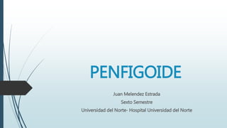 PENFIGOIDE
Juan Melendez Estrada
Sexto Semestre
Universidad del Norte- Hospital Universidad del Norte
 