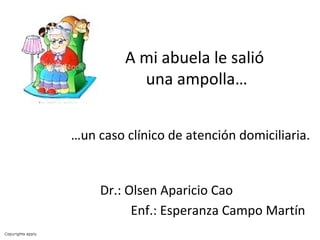 …un caso clínico de atención domiciliaria.
Dr.: Olsen Aparicio Cao
Enf.: Esperanza Campo Martín
A mi abuela le salió
una ampolla…
 