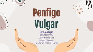 Penfigo
Vulgar
Inmunología
Daniel Dorado
Jared Martinez
Daniel Esquivel
Dr. Jorge Torres Flores.
 