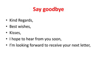 Say goodbye
• Kind Regards,
• Best wishes,
• Kisses,
• I hope to hear from you soon,
• I’m looking forward to receive your next letter,
 