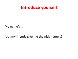 Introduce yourself
My name’s …
(but my friends give me the nick name…)
 