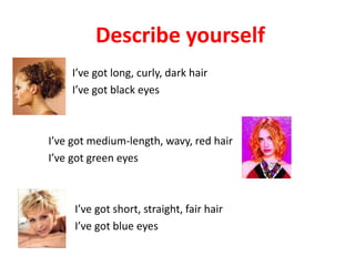 Describe yourselfDescribe yourself
I’ve got long, curly, dark hair
I’ve got black eyes
I’ve got medium-length, wavy, red hair
I’ve got green eyes
I’ve got short, straight, fair hair
I’ve got blue eyes
 