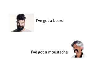 I’ve got a beard
I’ve got a moustache
 
