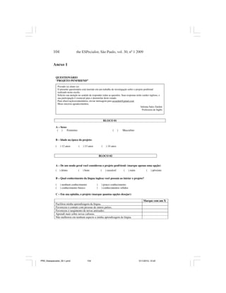 104                     the ESPecialist, São Paulo, vol. 30, nº 1 2009


           Anexo 1


             QUESTIONÁRIO
             “PROJETO PENFRIEND”

                 Prezado (a) aluno (a):
                 O presente questionário está inserido em um trabalho de investigação sobre o projeto penfriend
                 realizado nesta escola.
                 Solicito sua atenção no sentido de responder todas as questões. Suas respostas terão caráter sigiloso, e
                 sua participação é essencial para o desenrolar deste estudo.
                 Para observações/comentários, enviar mensagem para aszardini@gmail.com
                 Meus sinceros agradecimentos,
                                                                                                    Adriana Sales Zardini
                                                                                                      Professora de Inglês



                                                                 BLOCO 01

             A – Sexo:
              ( )     Feminino                                          (      )   Masculino


             B – Idade na época do projeto:

             (     ) 12 anos          (   ) 13 anos          (    ) 14 anos


                                                            BLOCO 02


             A – De um modo geral você considerou o projeto penfriend: (marque apenas uma opção)
             ( ) ótimo               (    ) bom              (    ) razoável       (   ) ruim             (   ) péssimo

             B – Qual conhecimento da língua inglesa você possuía ao iniciar o projeto?

             (     ) nenhum conhecimento                (    ) pouco conhecimento
             (     ) conhecimento básico                (    ) conhecimentos sólidos

             C – Em sua opinião, o projeto (marque quantas opções desejar):

                                                                                                       Marque com um X
             Facilitou minha aprendizagem da língua.
             Favoreceu o contato com pessoas de outros países.
             Favoreceu o surgimento de novas amizades.
             Aprendi mais sobre novas culturas.
             Não melhorou em nenhum aspecto a minha aprendizagem da língua.




PR2_theespecialist_30-1.pmd                   104                                                 31/1/2010, 12:42
 