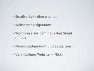 • Emailverkehr   überarbeitet

• Webserver   aufgeräumt

• Wordpress    auf dem neuesten Stand
 (2.9.2)

• Plugins   aufgeräumt und aktualisiert

• Verknüpfung    Website + Flickr
 