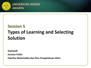 UNIVERSITAS NEGERI
   JAKARTA




Session 5
Types of Learning and Selecting
Solution

Supriyadi
Jurusan Fisika
Fakultas Matematika dan Ilmu Pemgetahuan Alam
 