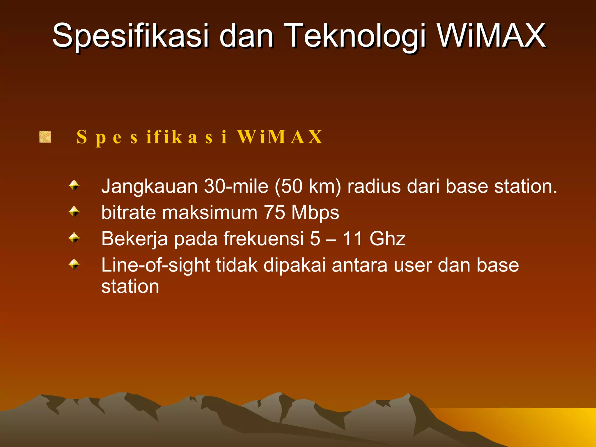 Spesifikasi dan Teknologi W iMAX Spesifikasi WiMAX Jangkauan 30-mile (50 km) radius dari base station. bitrate maksimum 75 Mbps Bekerja pada frekuensi 5 – 11 Ghz Line-of-sight tidak dipakai antara user dan base station 