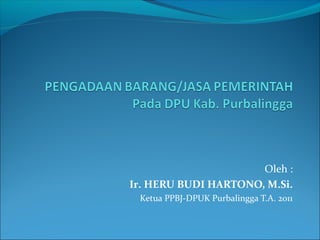 Oleh :
Ir. HERU BUDI HARTONO, M.Si.
Ketua PPBJ-DPUK Purbalingga T.A. 2011
 