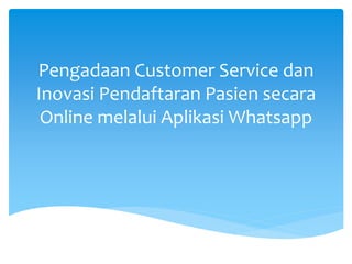 Pengadaan Customer Service dan
Inovasi Pendaftaran Pasien secara
Online melalui Aplikasi Whatsapp
 