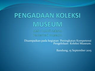 Disampaikan pada kegiatan Peningkatan Kompetensi
Pengelolaan Koleksi Museum.
Bandung, 15 September 2015
 