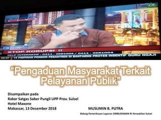 Disampaikan pada
Rakor Satgas Saber Pungli UPP Prov. Sulsel
Hotel Maxone
Makassar, 13 Desember 2018 MUSLIMIN B. PUTRA
Bidang Pemeriksaan Laporan OMBUDSMAN RI Perwakilan Sulsel
 