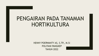 PENGAIRAN PADA TANAMAN
HORTIKULTURA
HENNY POERWANTY AS, S.TP., M.Si
POLITANI PANGKEP
TAHUN 2022
 
