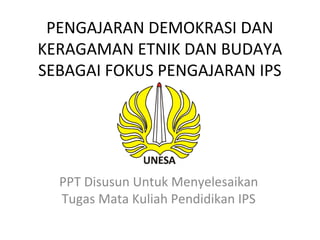 PENGAJARAN DEMOKRASI DAN 
KERAGAMAN ETNIK DAN BUDAYA 
SEBAGAI FOKUS PENGAJARAN IPS 
PPT Disusun Untuk Menyelesaikan 
Tugas Mata Kuliah Pendidikan IPS 
 