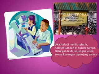 Akal keladi melilit selasih,
Selasih tumbuh di hujung taman,
Kalungan budi junjungan kasih,
Mesra kenangan sepanjang zaman
 