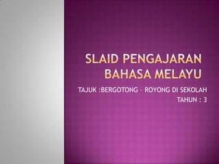 TAJUK :BERGOTONG – ROYONG DI SEKOLAH
                           TAHUN : 3
 