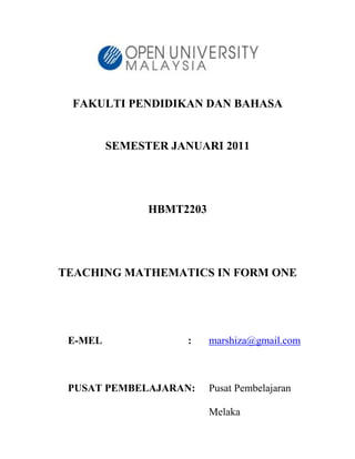 FAKULTI PENDIDIKAN DAN BAHASA


         SEMESTER JANUARI 2011




               HBMT2203




TEACHING MATHEMATICS IN FORM ONE




 E-MEL               :    marshiza@gmail.com



 PUSAT PEMBELAJARAN:      Pusat Pembelajaran

                          Melaka
 