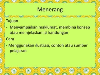 Menerang
Tujuan
- Menyampaikan maklumat, membina konsep
atau me njelaskan isi kandungan
Cara
- Menggunakan ilustrasi, contoh atau sumber
pelajaran
 