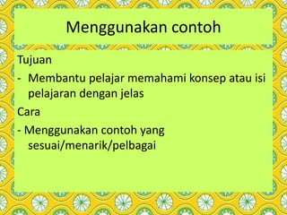Menggunakan contoh
Tujuan
- Membantu pelajar memahami konsep atau isi
pelajaran dengan jelas
Cara
- Menggunakan contoh yang
sesuai/menarik/pelbagai
 