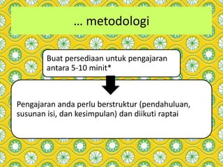 … metodologi
Buat persediaan untuk pengajaran
antara 5-10 minit*
Pengajaran anda perlu berstruktur (pendahuluan,
susunan isi, dan kesimpulan) dan diikuti raptai
 