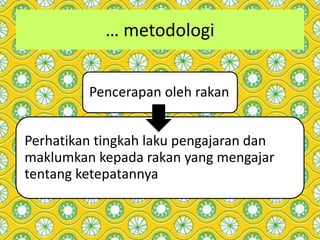 … metodologi
Pencerapan oleh rakan
Perhatikan tingkah laku pengajaran dan
maklumkan kepada rakan yang mengajar
tentang ketepatannya
 