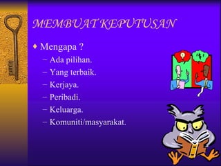MEMBUAT KEPUTUSAN
♦ Mengapa ?
  – Ada pilihan.
  – Yang terbaik.
  – Kerjaya.
  – Peribadi.
  – Keluarga.
  – Komuniti/masyarakat.
 
