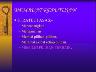 MEMBUAT KEPUTUSAN
♦ STRATEGI ASAS:-
   – Mencadangkan.
   – Menganalisis.
   – Menilai pilihan-pilihan.
   – Meramal akibat setiap pilihan.
   – MEMILIH PILIHAN TERBAIK.
 